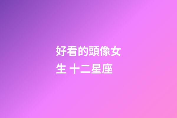 好看的頭像女生 十二星座-第1張-星座運勢-玄機派